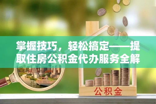 咸安掌握技巧，轻松搞定——提取住房公积金代办服务全解析