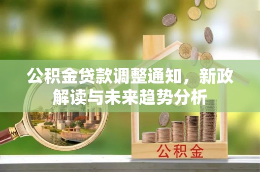 咸安公积金贷款调整通知，新政解读与未来趋势分析