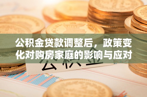 咸安公积金贷款调整后，政策变化对购房家庭的影响与应对策略