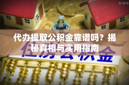 咸安代办提取公积金靠谱吗？揭秘真相与实用指南