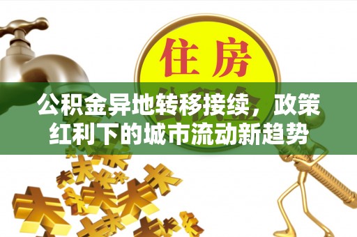 咸安公积金异地转移接续，政策红利下的城市流动新趋势