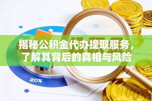 咸安揭秘公积金代办提取服务，了解其背后的真相与风险
