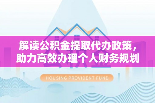 咸安解读公积金提取代办政策，助力高效办理个人财务规划