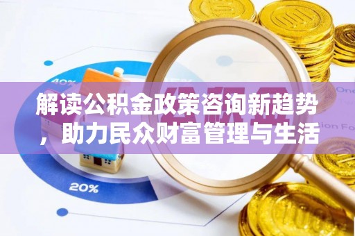 咸安解读公积金政策咨询新趋势，助力民众财富管理与生活规划