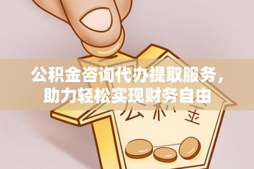 咸安公积金咨询代办提取服务，助力轻松实现财务自由