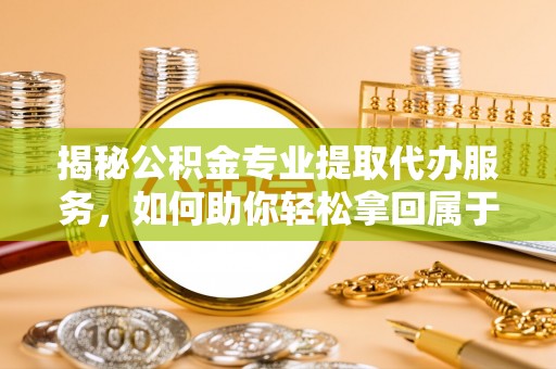 咸安揭秘公积金专业提取代办服务，如何助你轻松拿回属于你的资金