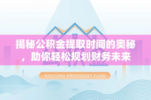 咸安揭秘公积金提取时间的奥秘，助你轻松规划财务未来