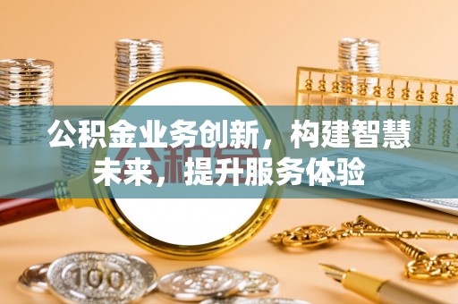 咸安公积金业务创新，构建智慧未来，提升服务体验