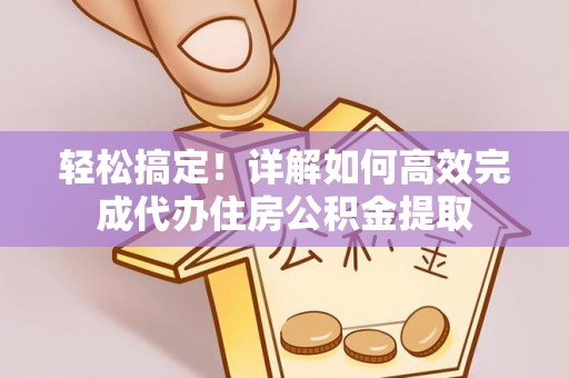 咸安轻松搞定！详解如何高效完成代办住房公积金提取