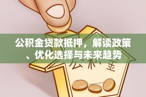 咸安公积金贷款抵押，解读政策、优化选择与未来趋势