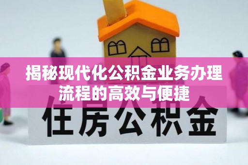 咸安揭秘现代化公积金业务办理流程的高效与便捷