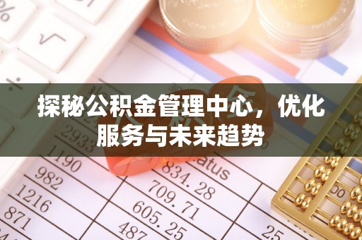 咸安探秘公积金管理中心，优化服务与未来趋势