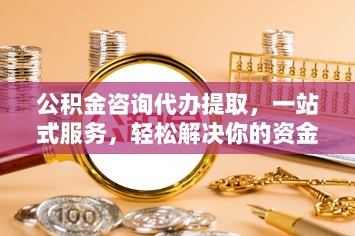 咸安公积金咨询代办提取，一站式服务，轻松解决你的资金难题