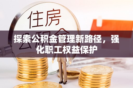 咸安探索公积金管理新路径，强化职工权益保护