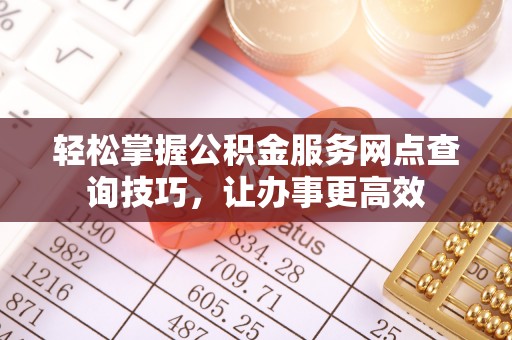 咸安轻松掌握公积金服务网点查询技巧，让办事更高效