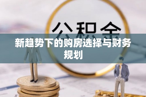 咸安新趋势下的购房选择与财务规划