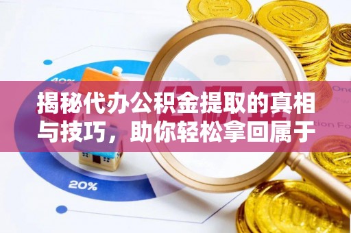 咸安揭秘代办公积金提取的真相与技巧，助你轻松拿回属于你的钱