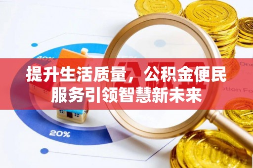 咸安提升生活质量，公积金便民服务引领智慧新未来