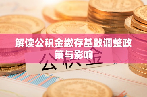 咸安解读公积金缴存基数调整政策与影响