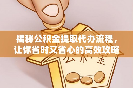 咸安揭秘公积金提取代办流程，让你省时又省心的高效攻略