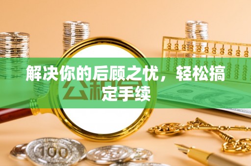 咸安解决你的后顾之忧，轻松搞定手续