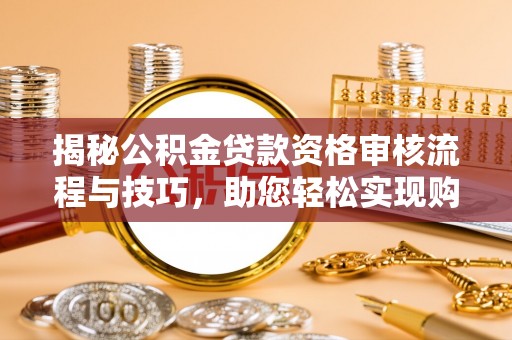 咸安揭秘公积金贷款资格审核流程与技巧，助您轻松实现购房梦想