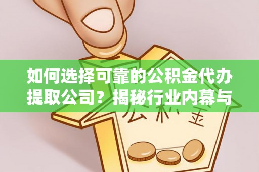 咸安如何选择可靠的公积金代办提取公司？揭秘行业内幕与服务指南