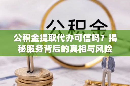 咸安公积金提取代办可信吗？揭秘服务背后的真相与风险