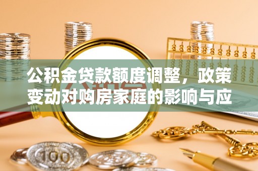 咸安公积金贷款额度调整，政策变动对购房家庭的影响与应对策略