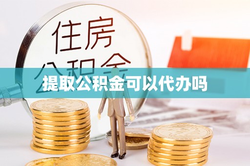 咸安提取公积金可以代办吗