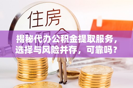 咸安揭秘代办公积金提取服务，选择与风险并存，可靠吗？