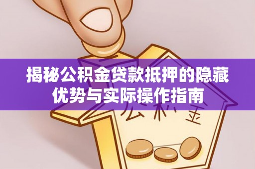 咸安揭秘公积金贷款抵押的隐藏优势与实际操作指南