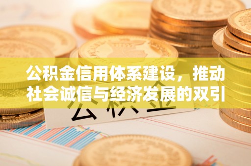 咸安公积金信用体系建设，推动社会诚信与经济发展的双引擎