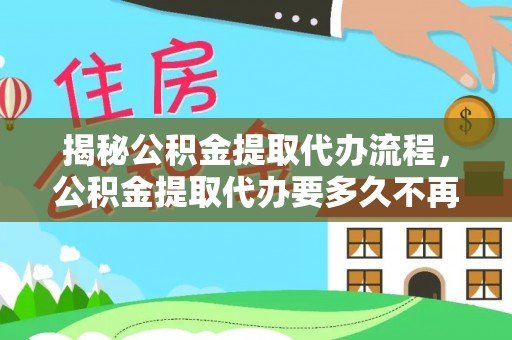 咸安揭秘公积金提取代办流程，公积金提取代办要多久不再迷茫