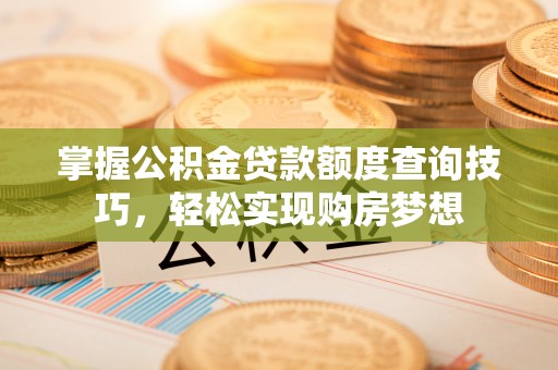 咸安掌握公积金贷款额度查询技巧，轻松实现购房梦想