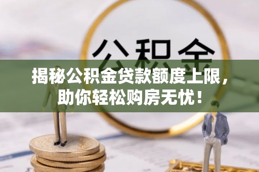 咸安揭秘公积金贷款额度上限，助你轻松购房无忧！