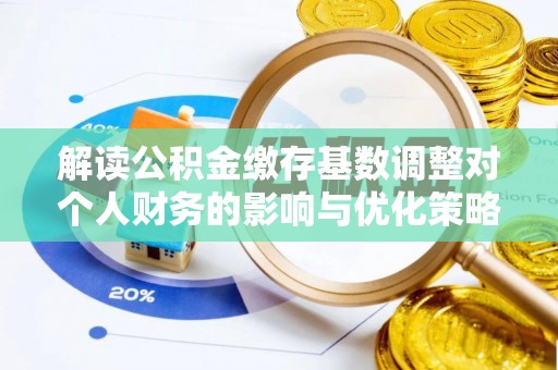 咸安解读公积金缴存基数调整对个人财务的影响与优化策略