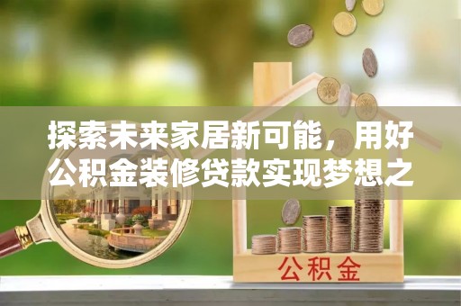 咸安探索未来家居新可能，用好公积金装修贷款实现梦想之家