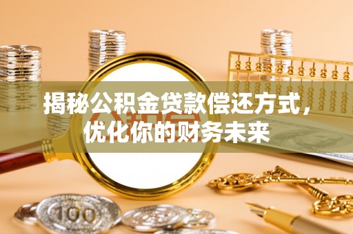 咸安揭秘公积金贷款偿还方式，优化你的财务未来