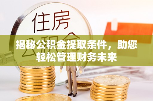 咸安揭秘公积金提取条件，助您轻松管理财务未来