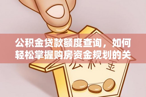 咸安公积金贷款额度查询，如何轻松掌握购房资金规划的关键