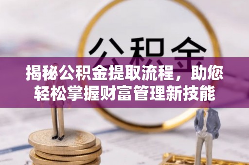 咸安揭秘公积金提取流程，助您轻松掌握财富管理新技能