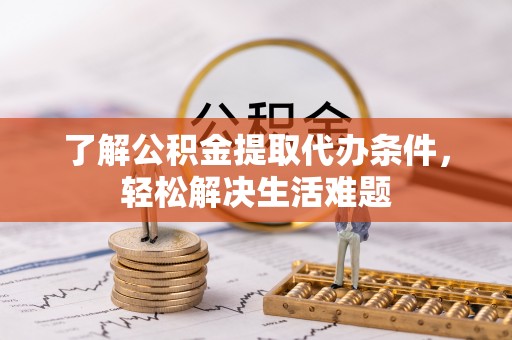 咸安了解公积金提取代办条件，轻松解决生活难题