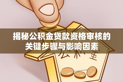 咸安揭秘公积金贷款资格审核的关键步骤与影响因素