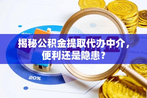 咸安揭秘公积金提取代办中介，便利还是隐患？