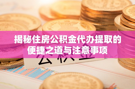 咸安揭秘住房公积金代办提取的便捷之道与注意事项