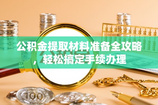 咸安公积金提取材料准备全攻略，轻松搞定手续办理