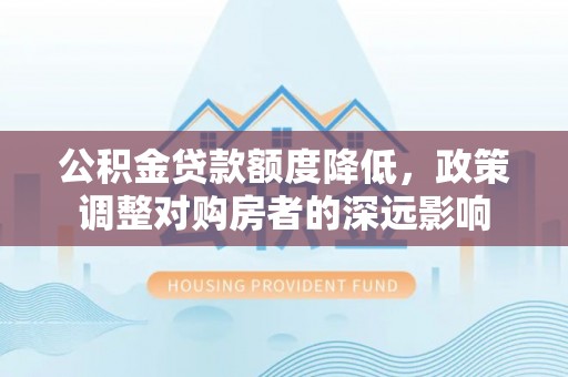 咸安公积金贷款额度降低，政策调整对购房者的深远影响