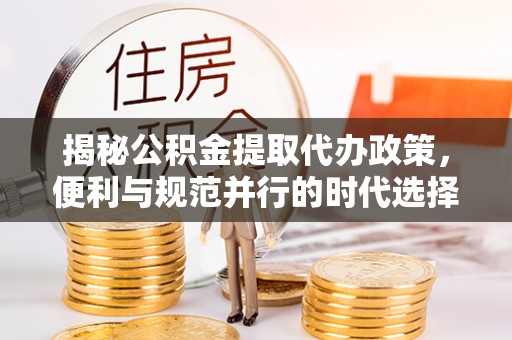 咸安揭秘公积金提取代办政策，便利与规范并行的时代选择