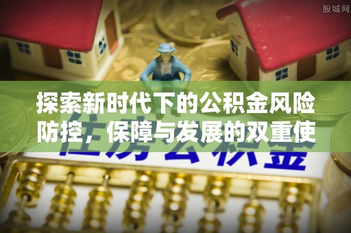 咸安探索新时代下的公积金风险防控，保障与发展的双重使命